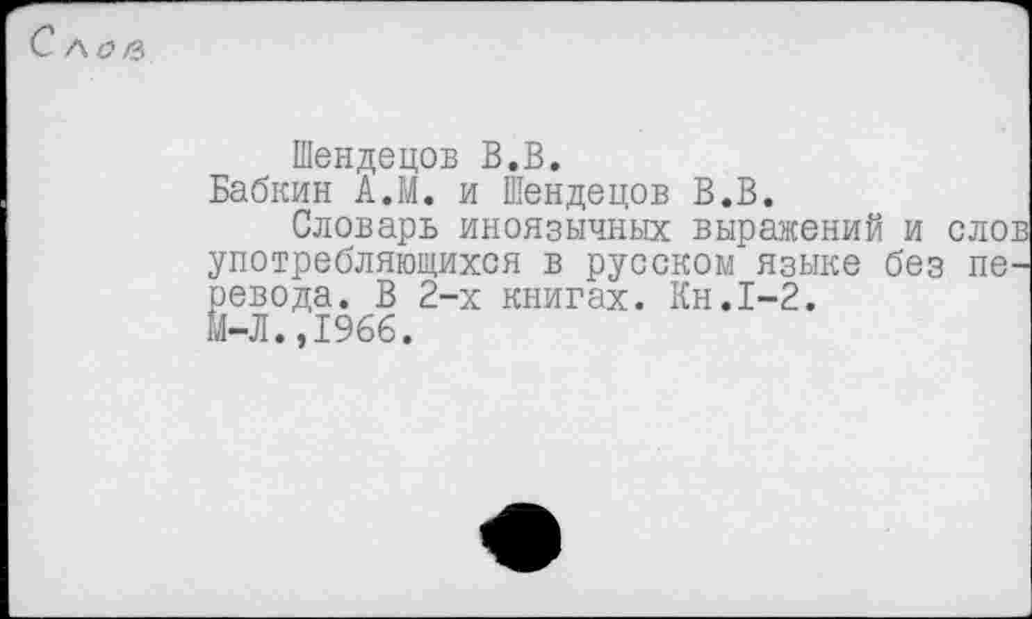 ﻿Шендецов В.В.
Бабкин А.М. и Шендецов В.В.
Словарь иноязычных выражений и слов употребляющихся в русском языке без перевода. В 2-х книгах. Кн.1-2.
М-Л.,1966.